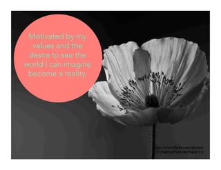 Motivated by my 
values and the 
desire to see the 
world I can imagine 
become a reality. 
https://www.flickr.com/photos/ 
57254022@N03/8079420521/ 
 