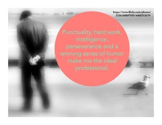 Punctuality, hard work, 
intelligence, 
perseverance and a 
winning sense of humor 
make me the ideal 
professional. 
https://www.flickr.com/photos/ 
33363480@N05/4460353679/ 
 
