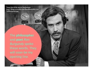 Snap shot of the movie Anchorman 
http://blogs.ocweekly.com/heardmentality/ron 
%20burgundy.jpg 
The 
philosopher 
and 
poet 
Ron 
Burgundy 
spoke 
these 
words. 
They 
will 
soon 
be 
my 
opening 
line. 
 