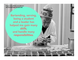 https://www.flickr.com/photos/ 
88256970@N00/2343361548/ 
Bartending, serving, 
being a student 
and a leader has 
helped me gain many 
skills, 
and handle many 
responsibilities. 
 