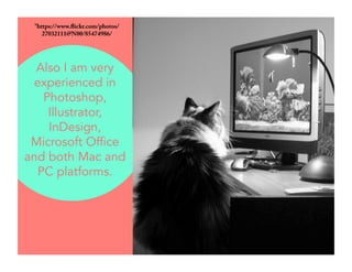 "https://www.flickr.com/photos/ 
27032111@N00/85474986/ 
Also I am very 
experienced in 
Photoshop, 
Illustrator, 
InDesign, 
Microsoft Office 
and both Mac and 
PC platforms. 
 