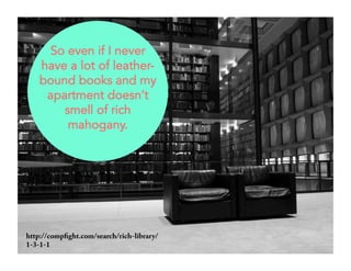 So even if I never 
have a lot of leather-bound 
books and my 
apartment doesn’t 
smell of rich 
mahogany. 
http://compfight.com/search/rich-library/ 
1-3-1-1 
 
