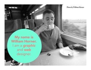 Photo by William Horner 
My name is 
William Horner. 
I am a graphic 
and web 
designer. 
 