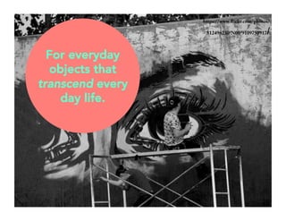 https://www.flickr.com/photos/ 
81249623@N00/9109750917/ 
For everyday 
objects that 
transcend every 
day life. 
 