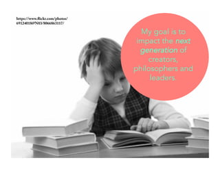 https://www.flickr.com/photos/ 
69124018@N03/8066863117/ 
My goal is to 
impact the next 
generation of 
creators, 
philosophers and 
leaders. 
 