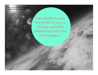 https://www.flickr.com/photos/ 
62621941@N02/5700168312/ 
I would like to see 
the world embrace 
change, peoples 
differences and new 
technologies. 
 