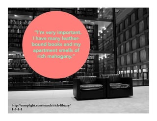 “I’m very important. 
I have many leather-bound 
books and my 
apartment smells of 
rich mahogany.” 
http://compfight.com/search/rich-library/ 
1-3-1-1 
 