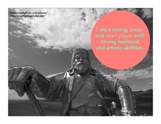 https://www.flickr.com/photos/ 
37007874@N00/6076981200/ 
I am a strong leader 
and team player with 
strong technical 
and artistic abilities. 
 