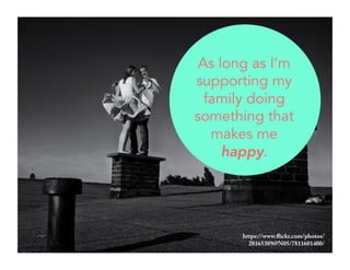 As long as I’m 
supporting my 
family doing 
something that 
makes me 
happy. 
https://www.flickr.com/photos/ 
28165389@N05/7811601400/ 
 