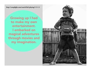 http://compfight.com/search/kid-playing/1-3-1-1 
Growing up I had 
to make my own 
entertainment. 
I embarked on 
magical adventures 
through movies and 
my imagination. 
 