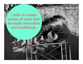 https://www.flickr.com/photos/ 
81249623@N00/9109750917/ 
I wish to create 
pieces of work that 
are both interactive 
and traditional. 
 