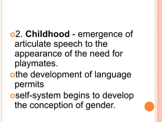 2. Childhood - emergence of
articulate speech to the
appearance of the need for
playmates.
the development of language
permits
self-system begins to develop
the conception of gender.
 