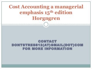 CONTACT
DONTSTRESS12(AT)GMAIL(DOT)COM
FOR MORE INFORMATION
Cost Accounting a managerial
emphasis 15th edition
Horgngren
 