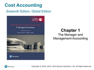 Cost Accounting
Sixteenth Edition, Global Edition
Chapter 1
The Manager and
Management Accounting
Copyright © 2018, 2016, 2015 Pearson Education, Ltd. All Rights Reserved.
 