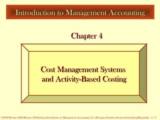 ©2005 Prentice Hall Business Publishing, Introduction to Management Accounting 13/e, Horngren/Sundem/Stratton 4 - 1
©2008 Prentice Hall Business Publishing, Introduction to Management Accounting 14/e, Horngren/Sundem/Stratton/Schatzberg/Burgstahler 4 - 1
Introduction to Management AccountingIntroduction to Management Accounting
Chapter 4Chapter 4
Cost Management SystemsCost Management Systems
and Activity-Based Costingand Activity-Based Costing
 