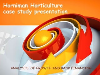 Horniman Horticulture
case study presentation
ANALYSIS OF GROWTH AND BANK FINANCING
 