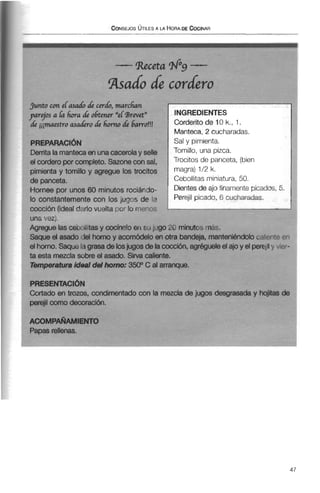 -Receta @g -
mudo de cordero
PREPARACI~N
Derritala mantecaenunacacerolay selle
el cordero por completo.Sazonecon sal,
pimienta y tomillo y agregue los trocitos
de panceta.
Hornee por unos 60 minutos rociándo-
lo constantemente con los jugos de la
cocción (ideal&vio vuelta por lo r n w x
una vez).
INGREDIENTES
Corderito de 10 k., 1.
Manteca, 2 cucharadas.
Sal y pimienta.
Tomillo, una pizca.
Trocitos de panceta, (bien
magra) 1/2 k.
Cebollitas miniatura, 50.
Dientes de ajo finamente picados,5.
Perejil picado, 6 cucharadas.
Agregue las cebnllitas y cocíndo en su jugo 20 minutos mas.
Saque el asado del horno y acomódelo en otra bandeja, manteniéndolocaliente i7
el horno. Saquelagrasade losjugos de lacocción, agrégueleel ajo y el perqily L ier-
ta esta mezclasobre el asado. Sirva caliente.
Temperaturaideal delhorno: 3500 C al arranque.
PRESENTACI~N
Cortado en trozos, condimentadocon la mezcla de jugos d
perejilcomo decoracibn.
esgrasada y h
ACOMPAÑAMIENTO
Papasrellenas.
 
