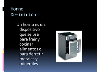 Horno
Definición
Un horno es un
dispositivo
que se usa
para freír y
cocinar
alimentos o
para derretir
metales y
minerales
 