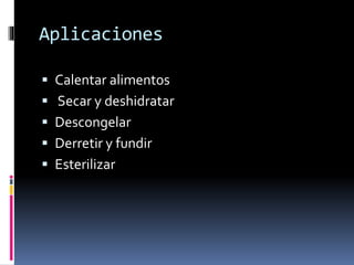 Aplicaciones
 Calentar alimentos
 Secar y deshidratar
 Descongelar
 Derretir y fundir
 Esterilizar
 