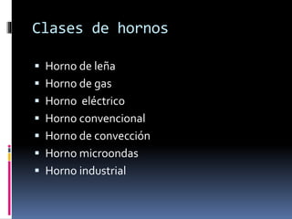 Clases de hornos
 Horno de leña
 Horno de gas
 Horno eléctrico
 Horno convencional
 Horno de convección
 Horno microondas
 Horno industrial
 