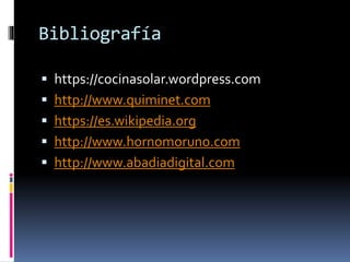 Bibliografía
 https://cocinasolar.wordpress.com
 http://www.quiminet.com
 https://es.wikipedia.org
 http://www.hornomoruno.com
 http://www.abadiadigital.com
 