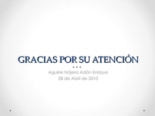 GRACIAS POR SU ATENCIÓN Aguirre Nájera Adán Enrique 28 de Abril de 2010 