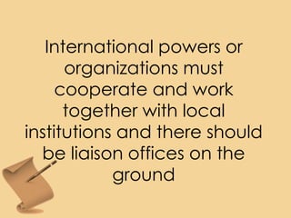 International powers or
organizations must
cooperate and work
together with local
institutions and there should
be liaison offices on the
ground
 