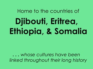Home to the countries of
Djibouti, Eritrea,
Ethiopia, & Somalia
. . . whose cultures have been
linked throughout their long history
 