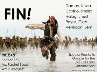 Damay, Krissa
Castillo, Shiella
Halog, Jhed
Reyes, Clea
Ventigan, Lem
INTLORG
Section LS9
Ms. Rachel Basas
AY: 2013-2014
Special thanks to
Google for the
pictures and
information!
(Especially the pictures )
FIN!
 