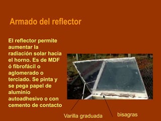 Armado del reflector
El reflector permite
aumentar la
radiación solar hacia
el horno. Es de MDF
ó fibrofácil o
aglomerado ...