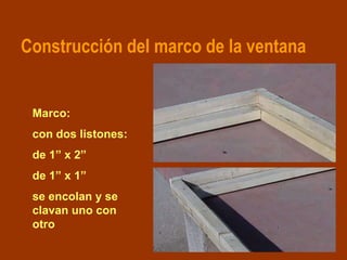 Construcción del marco de la ventana


 Marco:
 con dos listones:
 de 1” x 2”
 de 1” x 1”
 se encolan y se
 clavan uno con...