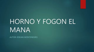 HORNO Y FOGON EL
MANA
AUTOR: EDILMA MONTENEGRO.
 