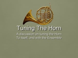 Tuning The HornTuning The Horn
A discussion on tuning the HornA discussion on tuning the Horn
To itself, and with the EnsembleTo itself, and with the Ensemble
 