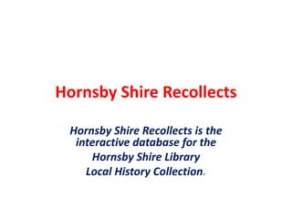 Hornsby Shire Recollects
Hornsby Shire Recollects is the
interactive database for the
Hornsby Shire Library
Local History Collection.
 