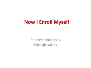 Now I Enroll Myself
En presentasjon av
Hornsjø-saken.
 