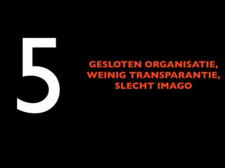 5   GESLOTEN ORGANISATIE,
    WEINIG TRANSPARANTIE,
        SLECHT IMAGO
 