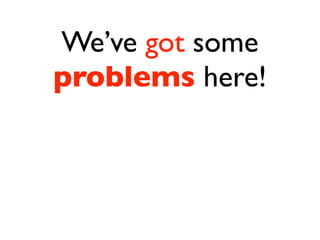 We’ve got some
problems here!
 