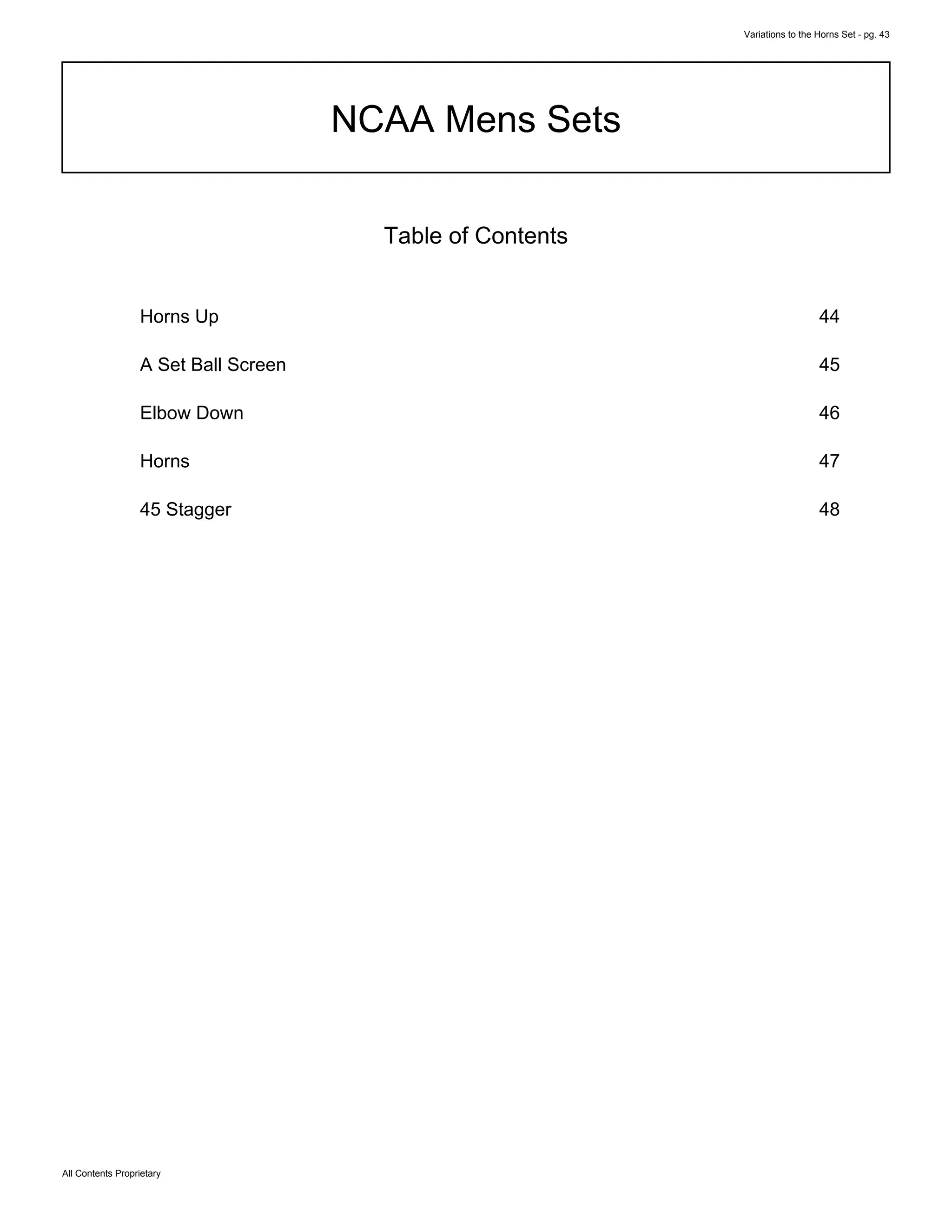 Variations to the Horns Set - pg. 43
All Contents Proprietary
NCAA Mens Sets
Table of Contents
Horns Up 44
A Set Ball Screen 45
Elbow Down 46
Horns 47
45 Stagger 48
 