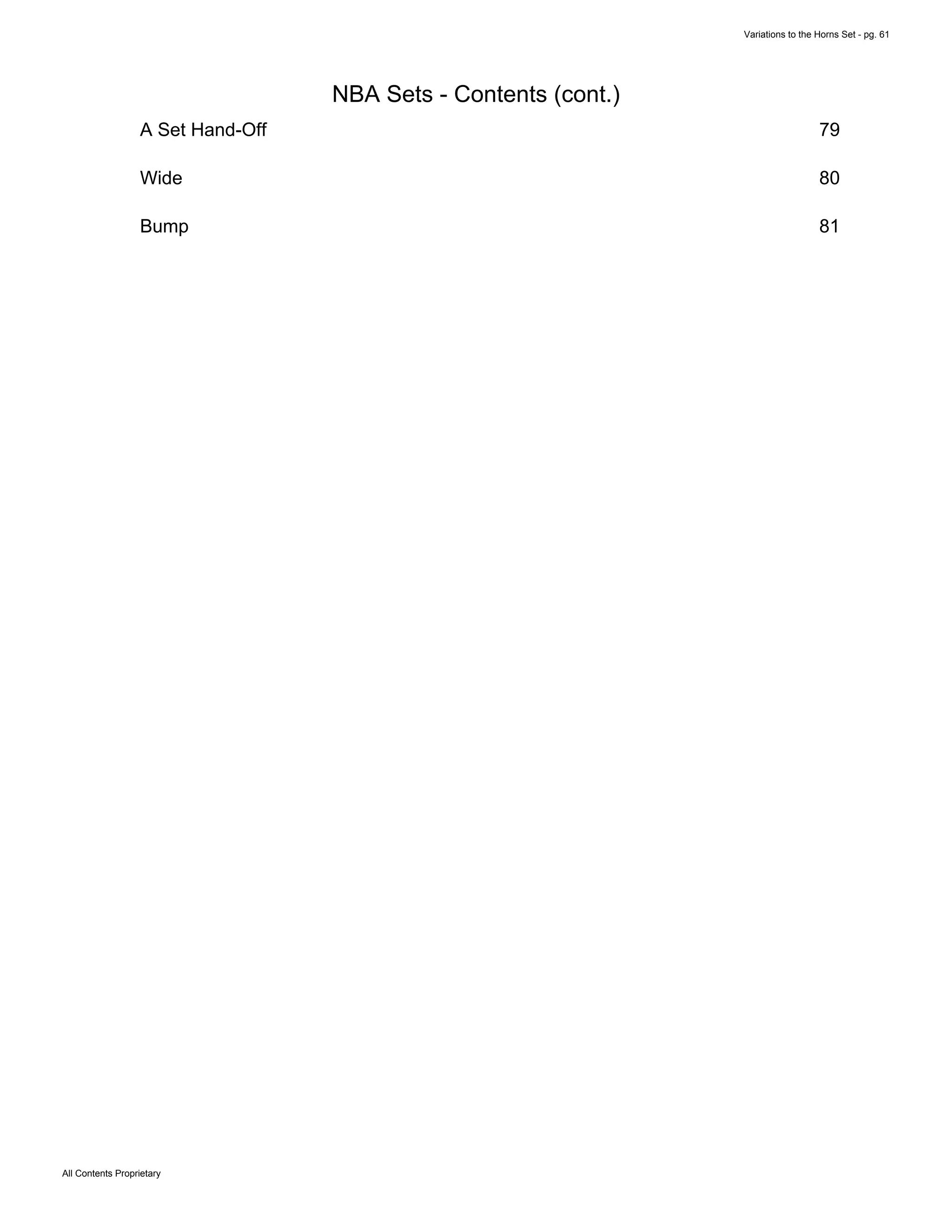 Variations to the Horns Set - pg. 61
All Contents Proprietary
NBA Sets - Contents (cont.)
A Set Hand-Off 79
Wide 80
Bump 81
 