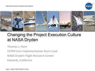National Aeronautics and Space Administration




  Changing the Project Execution Culture
  at NASA Dryden
  Thomas J. Horn
  CCPM Core Implementation Team Lead
  NASA Dryden Flight Research Center
  Edwards, California

Hugh L. Dryden Flight Research Center
 