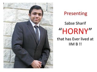 Presenting  Sabse Sharif  “HORNY” that has Ever lived at IIM B !! 