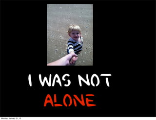 I Was Not
                           Alone
Monday, January 21, 13
 