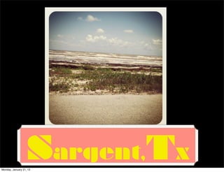 Sargent,Tx
Monday, January 21, 13
 