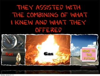 They assisted with
                  the combining of what
                 I knew and what they
                        offered

                                     Road to
        Fuel              Gas          the
                                      Future


Monday, January 21, 13
 