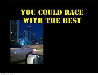 You could race
                         with the best




Monday, January 21, 13
 