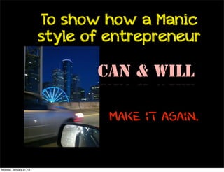 To show how a Manic
                         style of entrepreneur

                                Can & Will

                                  Make it again.


Monday, January 21, 13
 