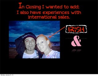In Closing I wanted to add;
                         I also have experiences with
                               international sales.

                                               Irish
                                                &

Monday, January 21, 13
 