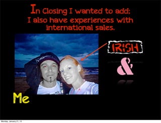 In Closing I wanted to add;
                         I also have experiences with
                               international sales.

                                               Irish
                                                &
             Me
Monday, January 21, 13
 