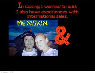 In Closing I wanted to add;
                         I also have experiences with
                               international sales.
                         Mexiskin

                                          &
Monday, January 21, 13
 