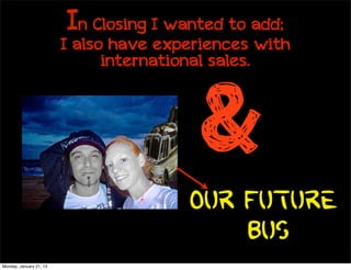 In Closing I wanted to add;
                         I also have experiences with
                               international sales.




                                          &
                                        Our Future
                                            Bus
Monday, January 21, 13
 